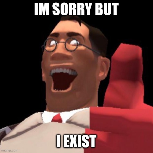 TF2 Medic | IM SORRY BUT I EXIST | image tagged in tf2 medic | made w/ Imgflip meme maker