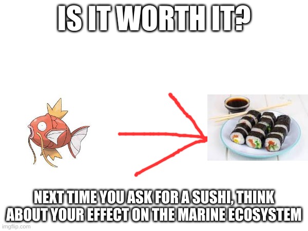 IS IT WORTH IT? NEXT TIME YOU ASK FOR A SUSHI, THINK ABOUT YOUR EFFECT ON THE MARINE ECOSYSTEM | made w/ Imgflip meme maker