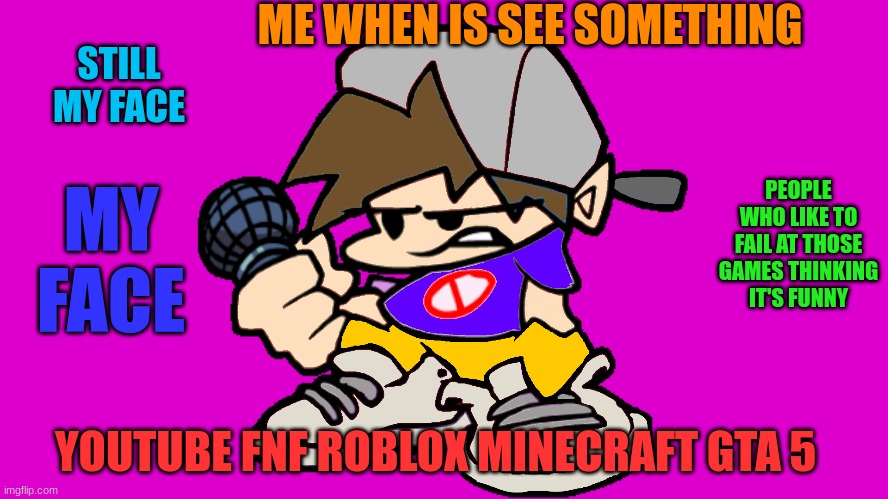 why | ME WHEN IS SEE SOMETHING; STILL MY FACE; PEOPLE WHO LIKE TO FAIL AT THOSE GAMES THINKING IT'S FUNNY; MY FACE; YOUTUBE FNF ROBLOX MINECRAFT GTA 5 | image tagged in memes,fnf | made w/ Imgflip meme maker