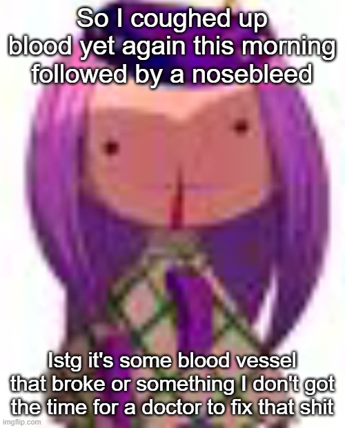 I now have the taste of blood stuck with me for the entire day so that's fun (sweet, salty, and idk what else) | So I coughed up blood yet again this morning followed by a nosebleed; Istg it's some blood vessel that broke or something I don't got the time for a doctor to fix that shit | made w/ Imgflip meme maker