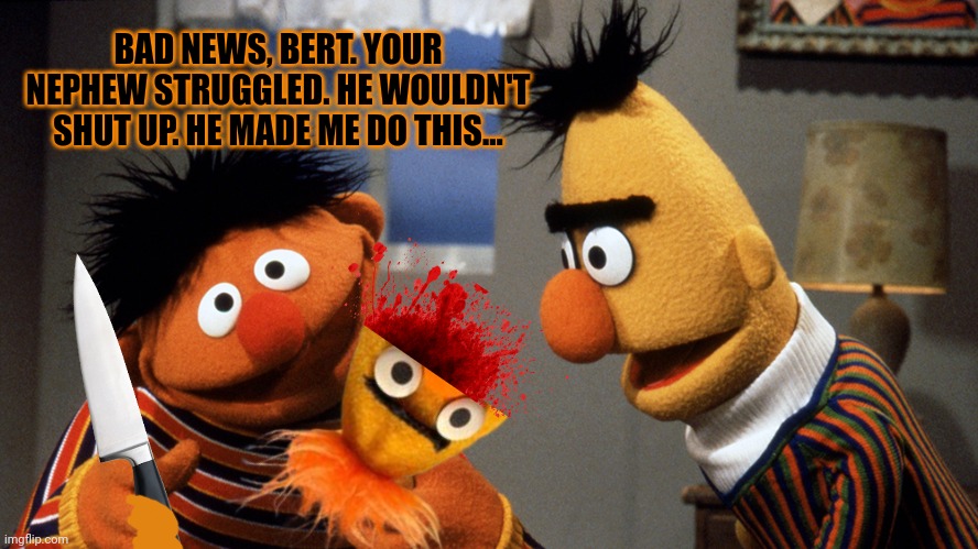 Ernie's babysitting business was short lived... | BAD NEWS, BERT. YOUR NEPHEW STRUGGLED. HE WOULDN'T SHUT UP. HE MADE ME DO THIS... | image tagged in ernie and bert discuss rubber duckie,sesame street,lost,episodes | made w/ Imgflip meme maker