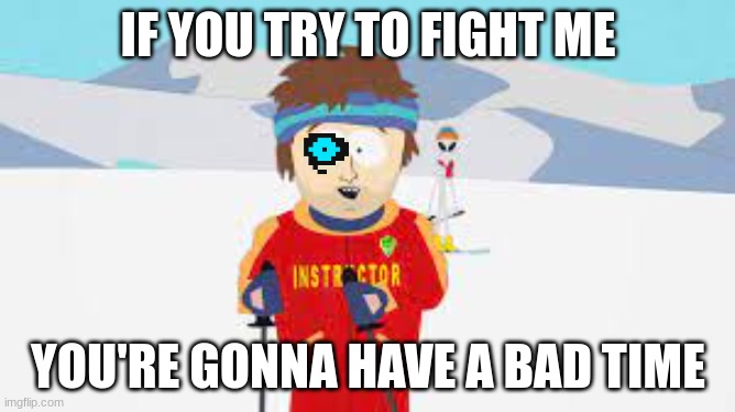south park ski instructor | IF YOU TRY TO FIGHT ME; YOU'RE GONNA HAVE A BAD TIME | image tagged in south park ski instructor | made w/ Imgflip meme maker