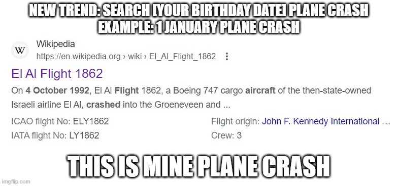 NEW TREND: SEARCH [YOUR BIRTHDAY DATE] PLANE CRASH
EXAMPLE: 1 JANUARY PLANE CRASH; THIS IS MINE PLANE CRASH | made w/ Imgflip meme maker
