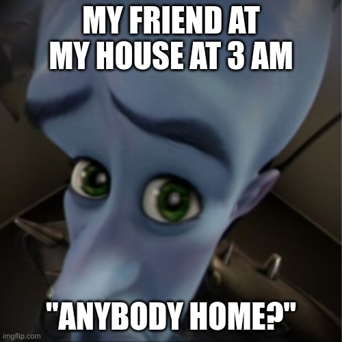 Megamind peeking | MY FRIEND AT MY HOUSE AT 3 AM; "ANYBODY HOME?" | image tagged in megamind peeking | made w/ Imgflip meme maker