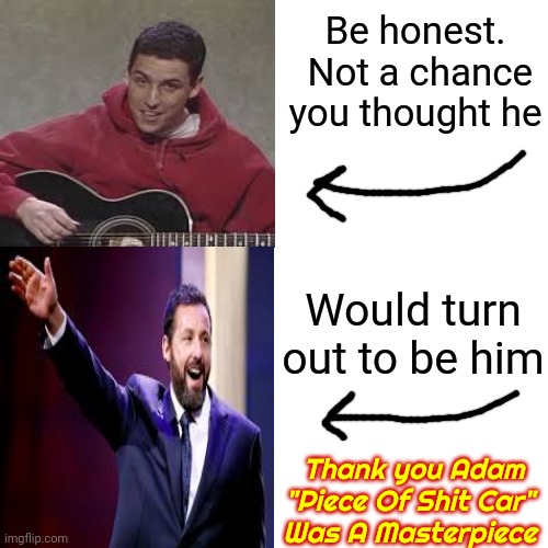Adam Sandler.  Never Would Have Guessed That Goofy Kid Would Turn Out To Be One Of The Best Of Us. Thanx Adam | Be honest.  Not a chance you thought he; Would turn out to be him; Thank you Adam
"Piece Of Shit Car" 
Was A Masterpiece | image tagged in memes,drake hotline bling,adam sandler,piece of shit car,snl,good times | made w/ Imgflip meme maker
