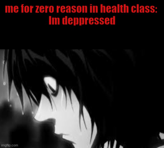 this keeps happening... im in health right now ? | me for zero reason in health class: 
Im deppressed | image tagged in deppressed l | made w/ Imgflip meme maker