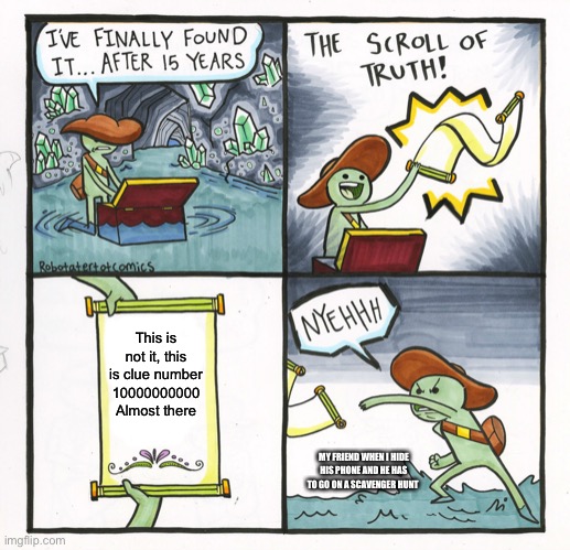 The Scroll Of Truth | This is not it, this is clue number 10000000000
Almost there; MY FRIEND WHEN I HIDE HIS PHONE AND HE HAS TO GO ON A SCAVENGER HUNT | image tagged in memes,the scroll of truth | made w/ Imgflip meme maker