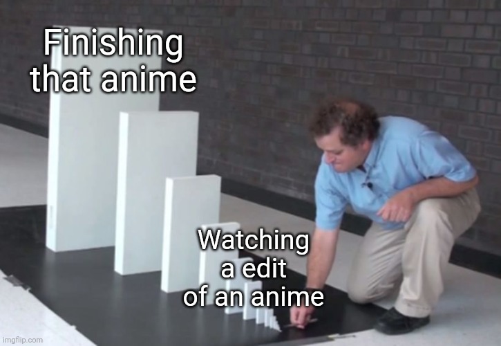 Not gonna lie | Finishing that anime; Watching a edit of an anime | image tagged in domino effect,memes,anime,relatable | made w/ Imgflip meme maker