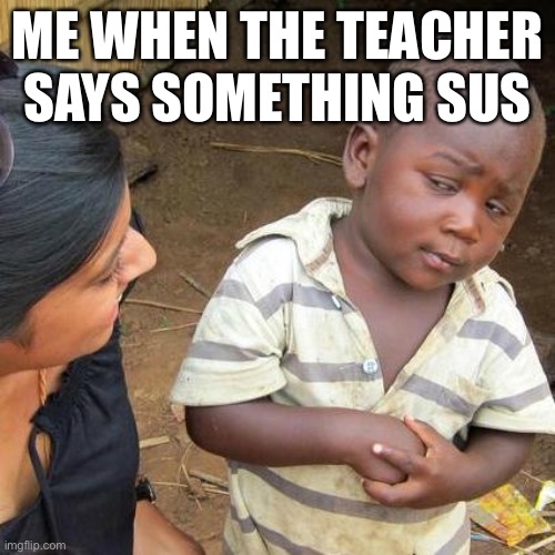 Third World Skeptical Kid Meme | ME WHEN THE TEACHER SAYS SOMETHING SUS | image tagged in memes,third world skeptical kid | made w/ Imgflip meme maker
