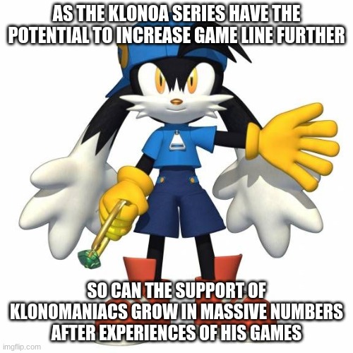 As Klonomaniacs march for best hopes | AS THE KLONOA SERIES HAVE THE POTENTIAL TO INCREASE GAME LINE FURTHER; SO CAN THE SUPPORT OF KLONOMANIACS GROW IN MASSIVE NUMBERS AFTER EXPERIENCES OF HIS GAMES | image tagged in klonoa,namco,bandainamco,namcobandai,bamco,smashbroscontender | made w/ Imgflip meme maker