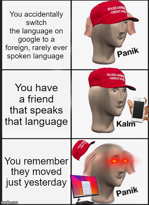 Google Translation Issues | You accidentally switch the language on google to a foreign, rarely ever spoken language; You have a friend that speaks that language; You remember they moved just yesterday | image tagged in memes,panik kalm panik,foreign,language,sudden realization,google translate | made w/ Imgflip meme maker