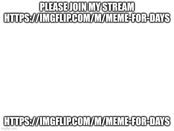 I would really be happy if you would | PLEASE JOIN MY STREAM
HTTPS://IMGFLIP.COM/M/MEME-FOR-DAYS; HTTPS://IMGFLIP.COM/M/MEME-FOR-DAYS | image tagged in please | made w/ Imgflip meme maker