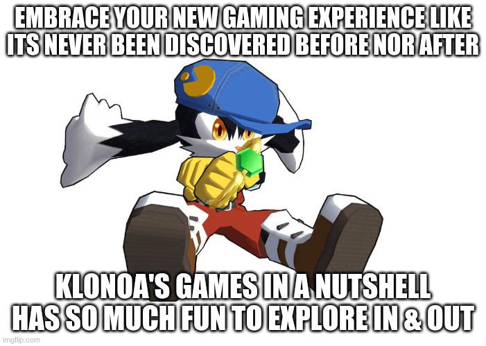 In a game where it roams on its own greatness | EMBRACE YOUR NEW GAMING EXPERIENCE LIKE ITS NEVER BEEN DISCOVERED BEFORE NOR AFTER; KLONOA'S GAMES IN A NUTSHELL HAS SO MUCH FUN TO EXPLORE IN & OUT | image tagged in klonoa,namco,bandainamco,namcobandai,bamco,smashbroscontender | made w/ Imgflip meme maker