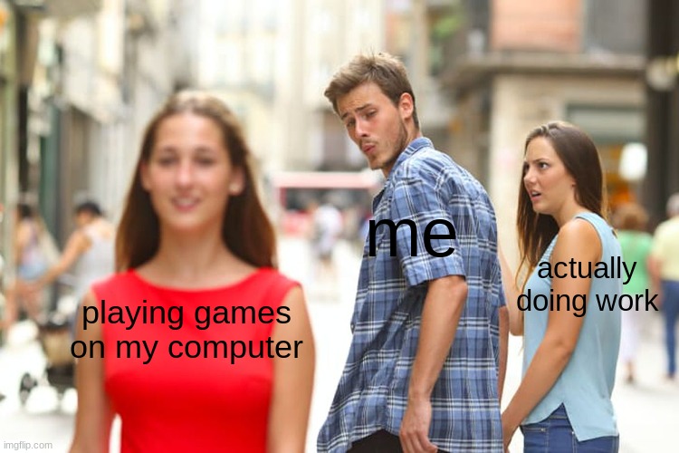 Distracted Boyfriend | me; actually doing work; playing games on my computer | image tagged in memes,distracted boyfriend | made w/ Imgflip meme maker