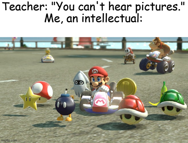 Only true legends will remember this on the wii u | Teacher: "You can't hear pictures."
Me, an intellectual: | image tagged in stop reading the tags,stop,stop now,please stop | made w/ Imgflip meme maker