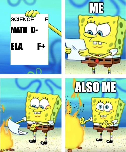 Me when I get my report card | ME; SCIENCE       F; MATH   D-; ELA         F+; ALSO ME | image tagged in spongebob burning paper | made w/ Imgflip meme maker
