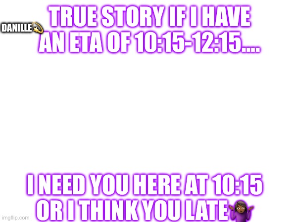 Danille | DANILLE💫; TRUE STORY IF I HAVE AN ETA OF 10:15-12:15…. I NEED YOU HERE AT 10:15 OR I THINK YOU LATE🤷🏾‍♀️ | image tagged in memes | made w/ Imgflip meme maker