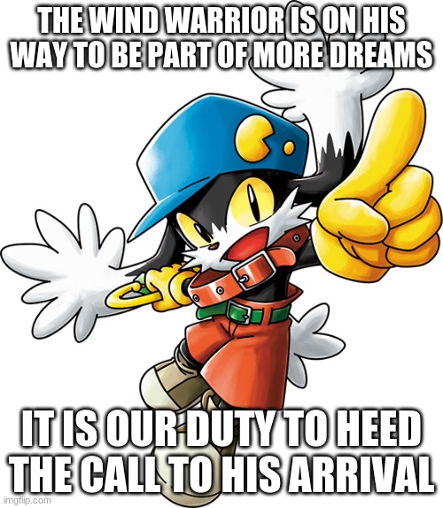 Get your induction to the Klonoa series | THE WIND WARRIOR IS ON HIS WAY TO BE PART OF MORE DREAMS; IT IS OUR DUTY TO HEED THE CALL TO HIS ARRIVAL | image tagged in klonoa,namco,bandainamco,namcobandai,bamco,smashbroscontender | made w/ Imgflip meme maker