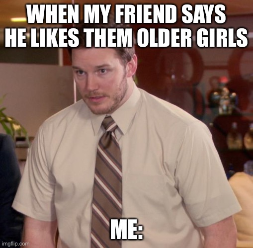 True | WHEN MY FRIEND SAYS HE LIKES THEM OLDER GIRLS; ME: | image tagged in memes,afraid to ask andy | made w/ Imgflip meme maker