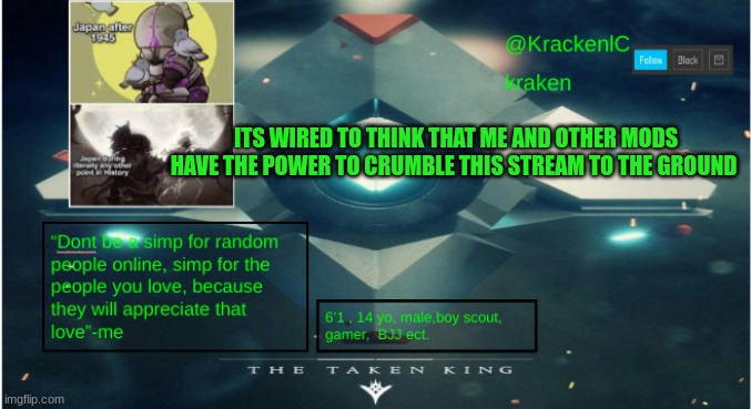 kraken destiny temp | ITS WIRED TO THINK THAT ME AND OTHER MODS HAVE THE POWER TO CRUMBLE THIS STREAM TO THE GROUND | image tagged in kraken destiny temp | made w/ Imgflip meme maker