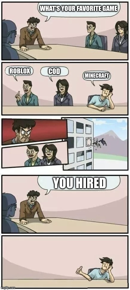 Boardroom Meeting Suggestion 2 | WHAT'S YOUR FAVORITE GAME; ROBLOX; COD; MINECRAFT; YOU HIRED | image tagged in boardroom meeting suggestion 2 | made w/ Imgflip meme maker