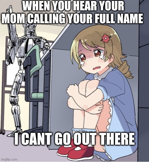 Anime Girl Hiding from Terminator | WHEN YOU HEAR YOUR MOM CALLING YOUR FULL NAME; I CANT GO OUT THERE | image tagged in anime girl hiding from terminator | made w/ Imgflip meme maker