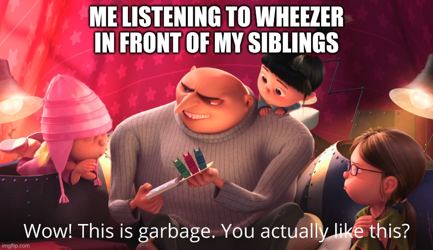 Wow! This is garbage. You actually like this? | ME LISTENING TO WHEEZER IN FRONT OF MY SIBLINGS | image tagged in wow this is garbage you actually like this | made w/ Imgflip meme maker
