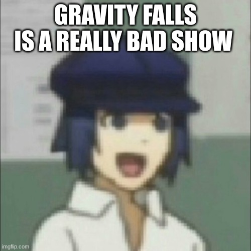 i wanna piss off bill and the pines | GRAVITY FALLS IS A REALLY BAD SHOW | image tagged in happy naoto | made w/ Imgflip meme maker