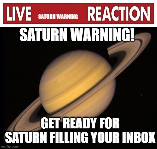 SATURN WARNING SATURN WARNING! GET READY FOR SATURN FILLING YOUR INBOX | image tagged in live x reaction,saturn | made w/ Imgflip meme maker