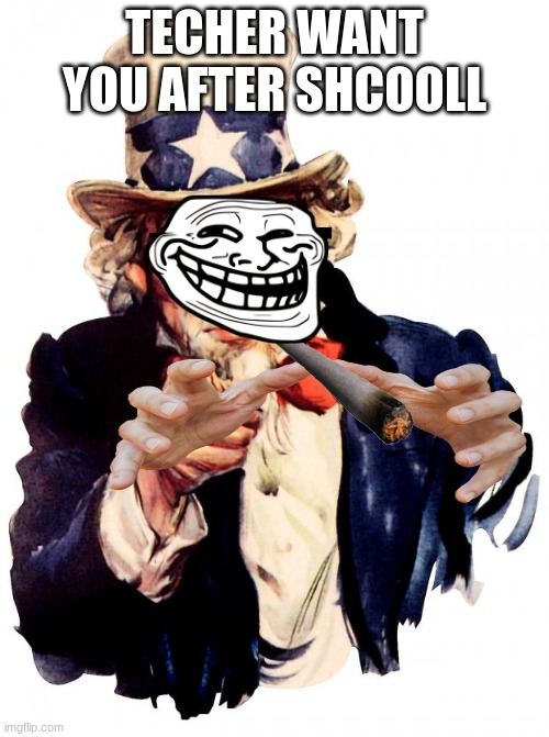 Uncle Sam | TECHER WANT YOU AFTER SHCOOLL | image tagged in memes,uncle sam | made w/ Imgflip meme maker