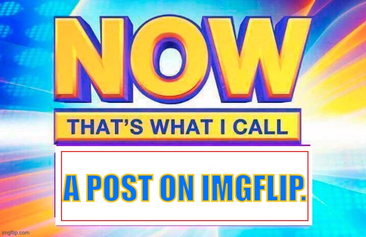 Now That’s What I Call | A POST ON IMGFLIP. | image tagged in now that s what i call | made w/ Imgflip meme maker