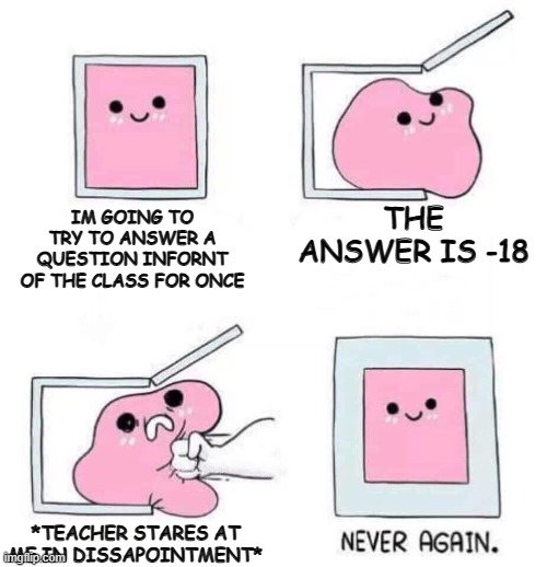 This was what I experienced when I decided to try to answer questions for the first time XD | THE ANSWER IS -18; IM GOING TO TRY TO ANSWER A QUESTION INFORNT OF THE CLASS FOR ONCE; *TEACHER STARES AT ME IN DISSAPOINTMENT* | image tagged in never again | made w/ Imgflip meme maker