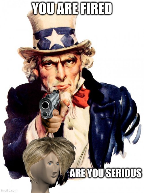 your fired | YOU ARE FIRED; ARE YOU SERIOUS | image tagged in memes,uncle sam | made w/ Imgflip meme maker