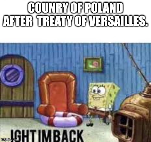 Ight im back | COUNRY OF POLAND AFTER  TREATY OF VERSAILLES. | image tagged in ight im back | made w/ Imgflip meme maker