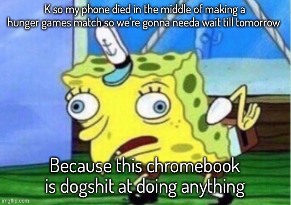 Ignore this meme I didn’t have any image files | K so my phone died in the middle of making a hunger games match so we’re gonna needa wait till tomorrow; Because this chromebook is dogshit at doing anything | image tagged in memes,mocking spongebob | made w/ Imgflip meme maker
