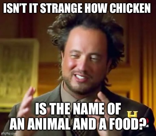 Ancient Aliens | ISN’T IT STRANGE HOW CHICKEN; IS THE NAME OF AN ANIMAL AND A FOOD? | image tagged in memes,ancient aliens | made w/ Imgflip meme maker