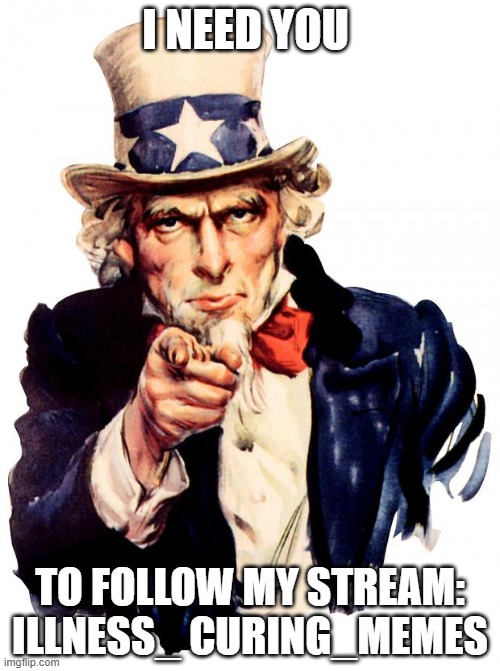 Uncle Sam Meme | I NEED YOU; TO FOLLOW MY STREAM: ILLNESS_ CURING_MEMES | image tagged in memes,uncle sam | made w/ Imgflip meme maker