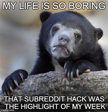 Confession Bear | MY LIFE IS SO BORING THAT SUBREDDIT HACK WAS THE HIGHLIGHT OF MY WEEK | image tagged in memes,confession bear,AdviceAnimals | made w/ Imgflip meme maker
