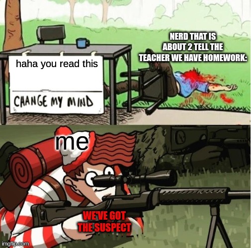 that ONE guy | NERD THAT IS ABOUT 2 TELL THE TEACHER WE HAVE HOMEWORK:; haha you read this; me; WE'VE GOT THE SUSPECT | image tagged in waldo shoots the change my mind guy,shut up,chicken nuggets | made w/ Imgflip meme maker