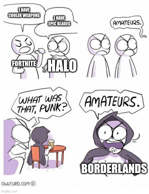 Amateurs | I HAVE COOLER WEAPONS; I HAVE EPIC BLADES; FORTNITE; HALO; BORDERLANDS | image tagged in amateurs | made w/ Imgflip meme maker