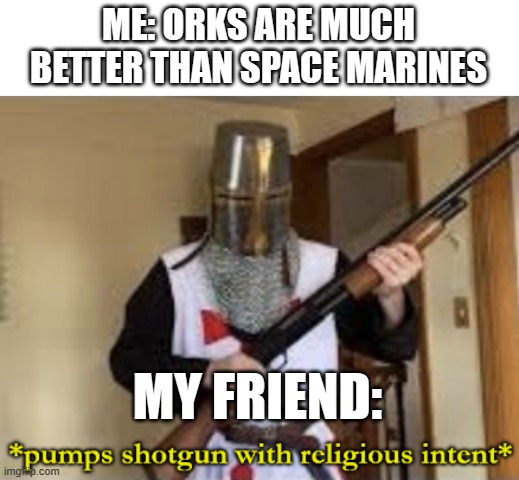 FOR THE EMPEROR | ME: ORKS ARE MUCH BETTER THAN SPACE MARINES; MY FRIEND: | image tagged in loads shotgun with religious intent | made w/ Imgflip meme maker
