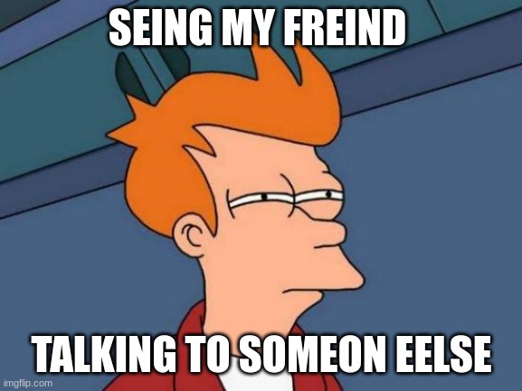 Futurama Fry | SEING MY FREIND; TALKING TO SOMEON EELSE | image tagged in memes,futurama fry | made w/ Imgflip meme maker