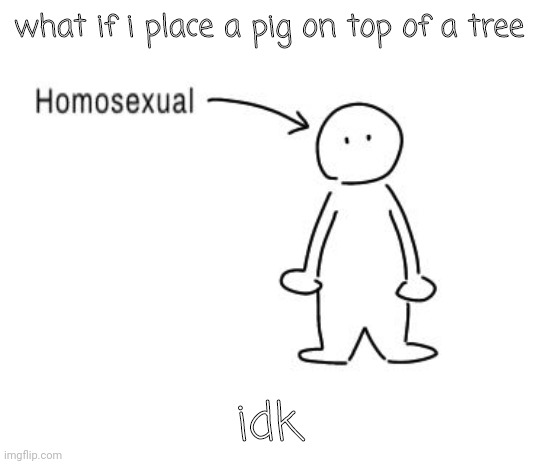 homosexual | what if i place a pig on top of a tree; idk | image tagged in homosexual | made w/ Imgflip meme maker