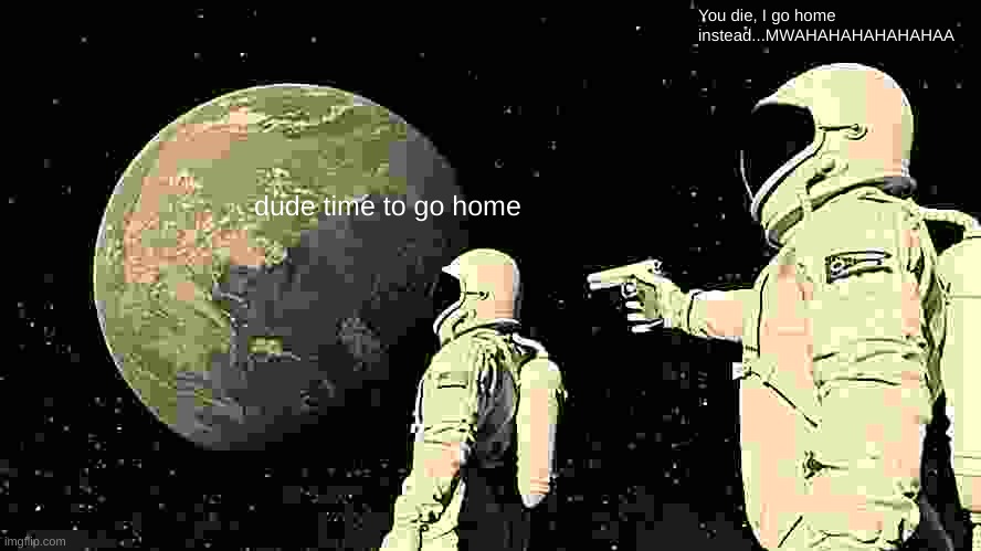 Always Has Been | You die, I go home instead...MWAHAHAHAHAHAHAA; dude time to go home | image tagged in memes,always has been | made w/ Imgflip meme maker