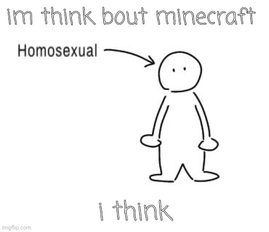 i actually have no clue I've been crying all day am i even thinking holy shit | im think bout minecraft; i think | image tagged in homosexual | made w/ Imgflip meme maker