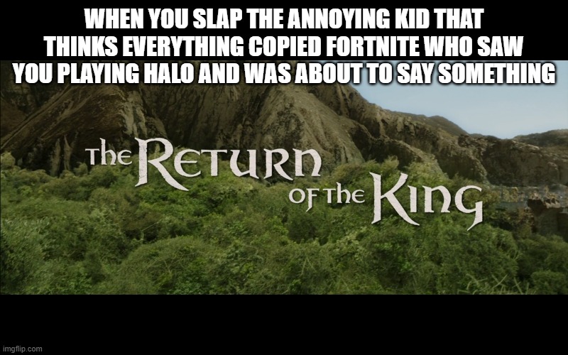 if you do this you are a god | WHEN YOU SLAP THE ANNOYING KID THAT THINKS EVERYTHING COPIED FORTNITE WHO SAW YOU PLAYING HALO AND WAS ABOUT TO SAY SOMETHING | image tagged in return of the king | made w/ Imgflip meme maker