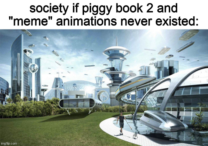 piggy book 2 is kinda cringe ngl, and meme animations too | society if piggy book 2 and "meme" animations never existed: | image tagged in the future world if | made w/ Imgflip meme maker