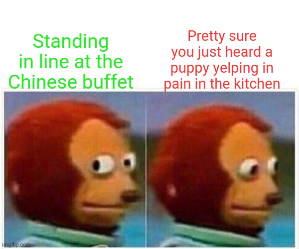 Monkey Puppet | Pretty sure you just heard a puppy yelping in pain in the kitchen; Standing in line at the Chinese buffet | image tagged in memes,monkey puppet | made w/ Imgflip meme maker