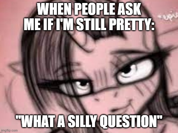 Flashback to 2015! OH GOD (Someone help me plz) | WHEN PEOPLE ASK ME IF I'M STILL PRETTY:; "WHAT A SILLY QUESTION" | image tagged in mlp meme | made w/ Imgflip meme maker