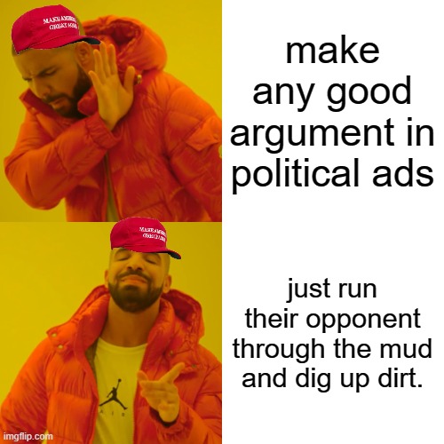 Drake Hotline Bling Meme | make any good argument in political ads just run their opponent through the mud and dig up dirt. | image tagged in memes,drake hotline bling | made w/ Imgflip meme maker